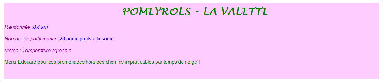 Zone de Texte: &nbsp;pomeyrols - la valette
Randonn�e :8,4 km
Nombre de participants : 26 participants � la sortie
M�t�o : Temp�rature agr�able
Merci Edouard pour ces promenades hors des chemins impraticables par temps de neige !
&nbsp;
