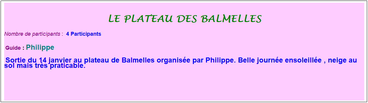 Zone de Texte: le plateau des balmelles
Nombre de participants :&nbsp; 4 Participants
&nbsp;Guide : Philippe
&nbsp;Sortie du 14 janvier au plateau de Balmelles organis�e par Philippe. Belle journ�e ensoleill�e , neige au sol mais tr�s praticable. 
&nbsp;
&nbsp;
