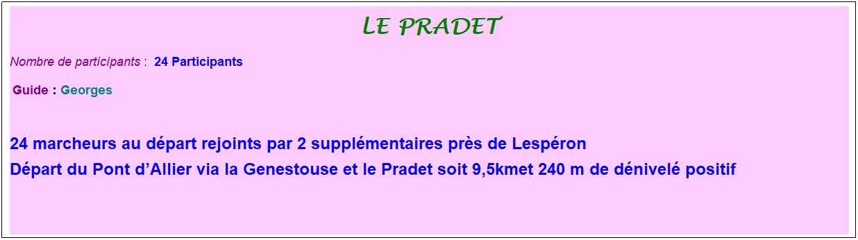 Zone de Texte: le pradet
Nombre de participants :&nbsp; 24 Participants
&nbsp;Guide : Georges
&nbsp;
24 marcheurs au d�part rejoints par 2 suppl�mentaires pr�s de Lesp�ron
D�part du Pont d�Allier via la Genestouse et le Pradet soit 9,5kmet 240 m de d�nivel� positif
&nbsp;
&nbsp;
