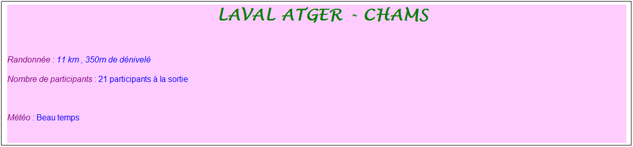 Zone de Texte: &nbsp;laval atger - chams
&nbsp;
Randonn�e : 11 km , 350m de d�nivel�
Nombre de participants : 21 participants � la sortie
&nbsp;
M�t�o : Beau temps
&nbsp;
&nbsp;
