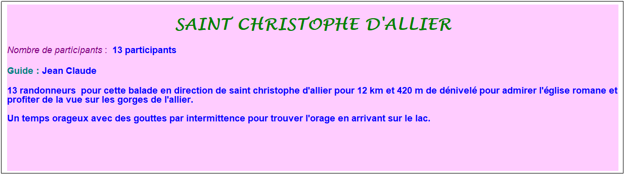 Zone de Texte: Saint christophe d'allier
Nombre de participants :&nbsp; 13 participants
Guide : Jean Claude
13 randonneurs&nbsp; pour cette balade en direction de saint christophe d'allier pour 12 km et 420 m de d�nivel� pour admirer l'�glise romane et profiter de la vue sur les gorges de l'allier.
Un temps orageux avec des gouttes par intermittence pour trouver l'orage en arrivant sur le lac.
&nbsp;
&nbsp;
