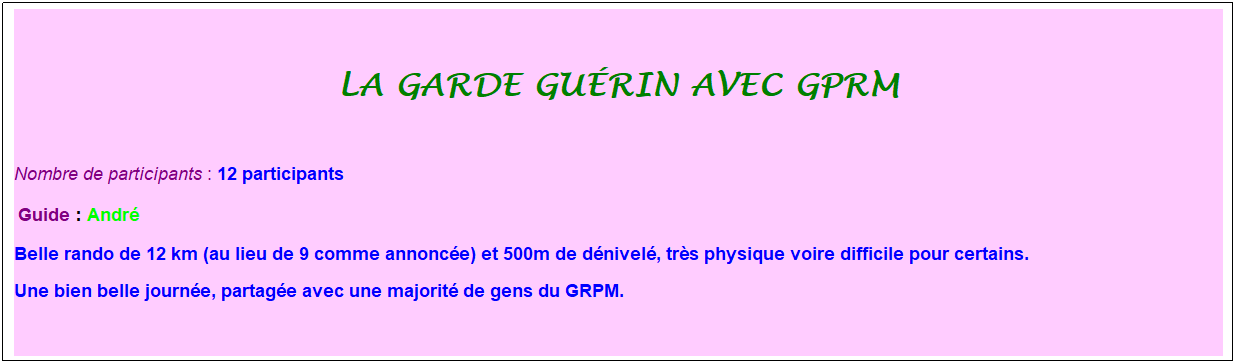 Zone de Texte: la garde gu�rin avec gprm
&nbsp;
Nombre de participants :&nbsp;12 participants
&nbsp;Guide : Andr�
Belle rando de 12 km (au lieu de 9 comme annonc�e) et 500m de d�nivel�, tr�s physique voire difficile pour certains.
Une bien belle journ�e, partag�e avec une majorit� de gens du GRPM.
