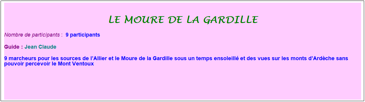 Zone de Texte: le moure de la gardille
Nombre de participants :&nbsp; 9 participants
Guide : Jean Claude
9 marcheurs pour les sources de l�Allier et le Moure de la Gardille sous un temps ensoleill� et des vues sur les monts d�Ard�che sans pouvoir percevoir le Mont Ventoux
&nbsp;
&nbsp;
