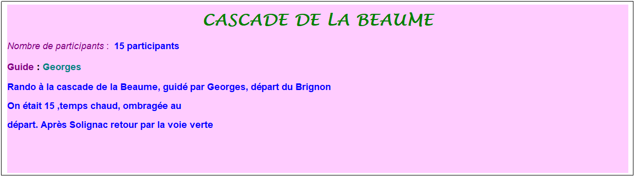 Zone de Texte: Cascade de la beaume
Nombre de participants :&nbsp; 15 participants
Guide : Georges
Rando � la cascade de la Beaume, guid� par Georges, d�part du Brignon 
On �tait 15 ,temps chaud, ombrag�e au 
d�part. Apr�s Solignac retour par la voie verte
&nbsp;
&nbsp;
