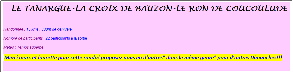 Zone de Texte: &nbsp;Le tanargue-la croix de bauzon-le ron de coucoulude
&nbsp;
Randonn�e : 15 kms , 300m de d�nivel�
Nombre de participants : 22 participants � la sortie
M�t�o : Temps superbe
&nbsp;Merci marc et laurette pour cette rando! proposez nous en d�autres� dans le m�me genre�&nbsp;pour d�autres Dimanches!!!
&nbsp;
