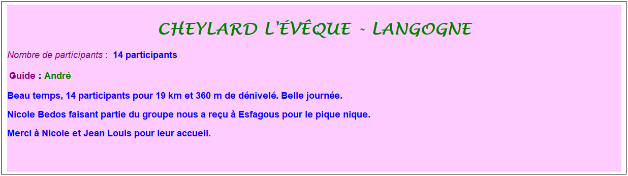 Zone de Texte: cheylard l'�v�que - langogne
Nombre de participants :&nbsp; 14 participants
&nbsp;Guide : Andr�
Beau temps, 14 participants pour 19 km et 360 m de d�nivel�. Belle journ�e. 
Nicole Bedos faisant partie du groupe nous a re�u � Esfagous pour le pique nique. 
Merci � Nicole et Jean Louis pour leur accueil.
&nbsp;
