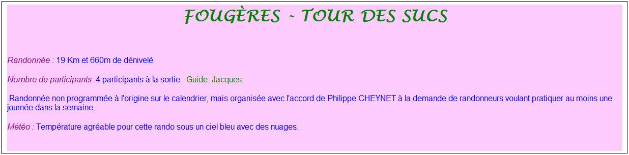 Zone de Texte: foug�res - tour des sucs
&nbsp;
Randonn�e : 19 Km et 660m de d�nivel�&nbsp;&nbsp;&nbsp;
Nombre de participants :4 participants � la sortie&nbsp;&nbsp; Guide :Jacques
&nbsp;Randonn�e non programm�e � l'origine sur le calendrier, mais organis�e avec l'accord de Philippe CHEYNET � la demande de randonneurs voulant pratiquer au moins une journ�e dans la semaine.
M�t�o : Temp�rature agr�able pour cette rando sous un ciel bleu avec des nuages.
&nbsp;
