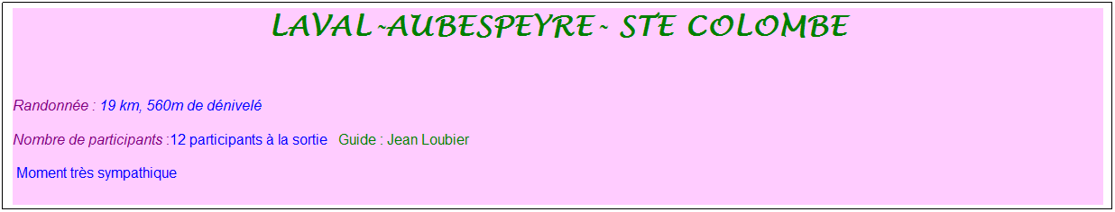 Zone de Texte: laval-aubespeyre- ste colombe
&nbsp;
Randonn�e : 19 km, 560m de d�nivel�&nbsp;&nbsp;&nbsp;
Nombre de participants :12 participants � la sortie&nbsp;&nbsp; Guide : Jean Loubier
&nbsp;Moment tr�s sympathique
&nbsp;
&nbsp;
