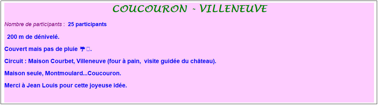 Zone de Texte: coucouron - villeneuve
Nombre de participants :&nbsp; 25 participants
&nbsp; 200 m de d�nivel�. 
Couvert mais pas de pluie ☔️. 
Circuit : Maison Courbet, Villeneuve (four � pain,&nbsp; visite guid�e du ch�teau).
Maison seule, Montmoulard...Coucouron. 
Merci � Jean Louis pour cette joyeuse id�e.
&nbsp;
&nbsp;
