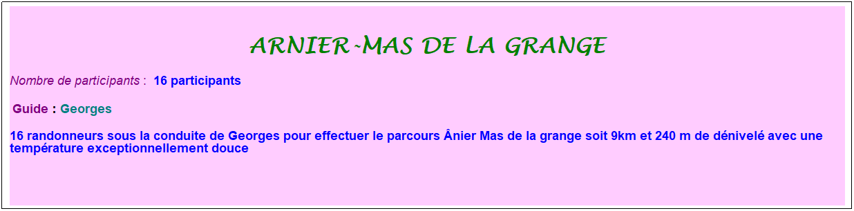 Zone de Texte: arnier-mas de la grange
Nombre de participants :&nbsp; 16 participants
&nbsp;Guide : Georges
16 randonneurs sous la conduite de Georges pour effectuer le parcours �nier Mas de la grange soit 9km et 240 m de d�nivel� avec une temp�rature exceptionnellement douce
&nbsp;
